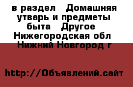  в раздел : Домашняя утварь и предметы быта » Другое . Нижегородская обл.,Нижний Новгород г.